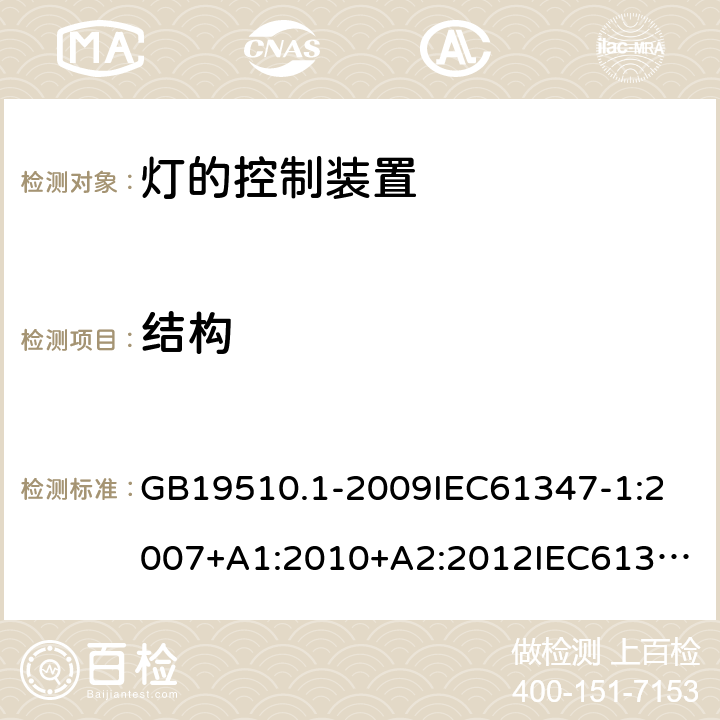 结构 灯的控制装置 第1部分:一般要求和安全要求 GB19510.1-2009
IEC61347-1:2007+A1:2010+A2:2012
IEC61347-1:2015+A1:2017
EN61347-1:2008+A1:2011+A2:2013
EN61347-1:2015
AS/NZS 61347.1:2002
AS/NZS61347.1:2016+A1:2018 15