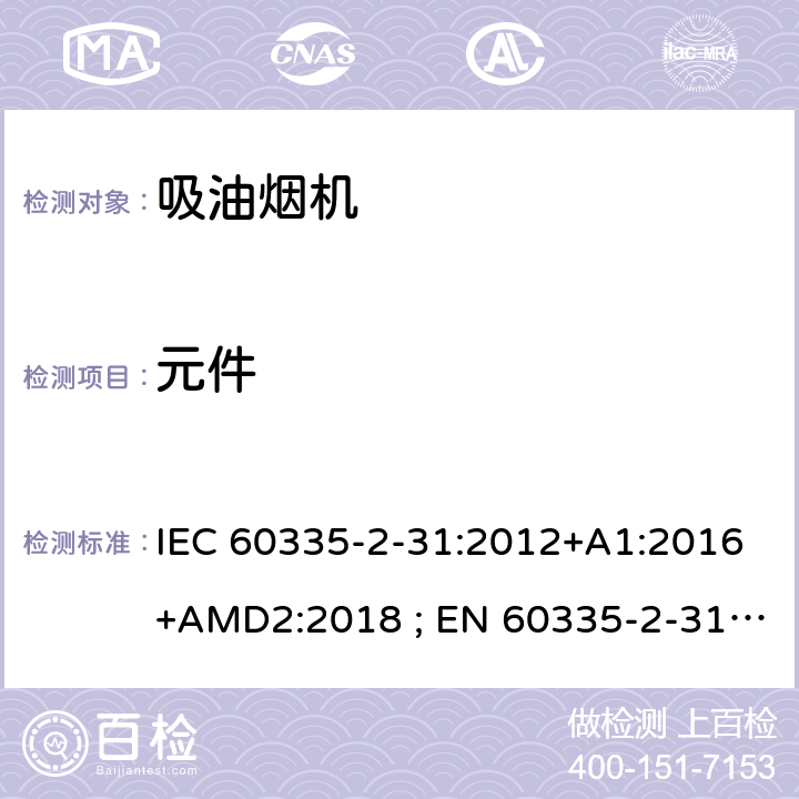 元件 家用和类似用途电器的安全　吸油烟机的特殊要求 IEC 60335-2-31:2012+A1:2016+AMD2:2018 ; EN 60335-2-31:2003+A1:2006+A2:2009; EN 60335-2-31:2014; GB 4706.28-2008; AS/NZS60335.2.31:2004+A1:2006+A2:2007+A3:2009+A4::2010;AS/NZS 60335.2.31:2013+A1: 2015+A2:2017+A3:2019 24