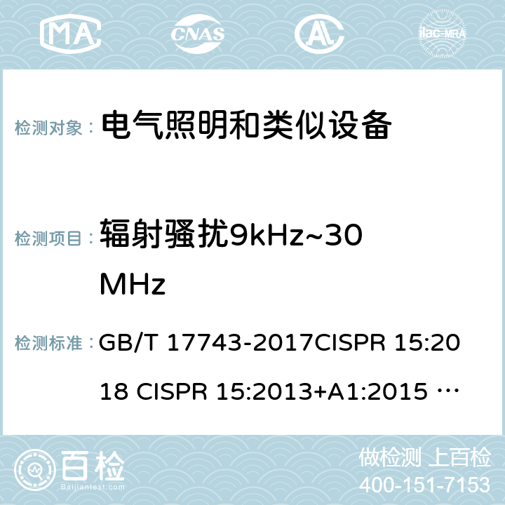 辐射骚扰9kHz~30 MHz 电气照明和类似设备的无线电骚扰特性的限值和测量方法 GB/T 17743-2017
CISPR 15:2018 
CISPR 15:2013+A1:2015 
EN IEC 55015:2019+A11:2020 
EN IEC 55015:2019 
EN 55015:2013+A1:2015 
AS CISPR 15:2017 
 4.5.2
Table 8 Table 9