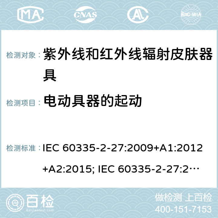 电动具器的起动 家用和类似用途电器的安全　紫外线和红外线辐射皮肤器具的特殊要求 IEC 60335-2-27:2009+A1:2012+A2:2015; IEC 60335-2-27:2019; EN 60335-2-27:2013+A1:2020 +A2:2020 ; GB 4706.85:2008; AS/NZS 60335.2.27:2010+A1: 2014+A2:2015; AS/NZS 60335.2.27:2016+A1:2017;
AS/NZS 60335.2.27:2020 9