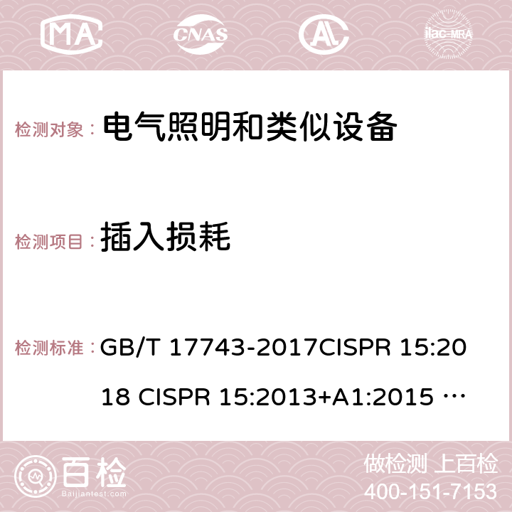 插入损耗 电气照明和类似设备的无线电骚扰特性的限值和测量方法 GB/T 17743-2017
CISPR 15:2018 
CISPR 15:2013+A1:2015 
EN IEC 55015:2019+A11:2020 
EN IEC 55015:2019 
EN 55015:2013+A1:2015 
AS CISPR 15:2017 
 4.2