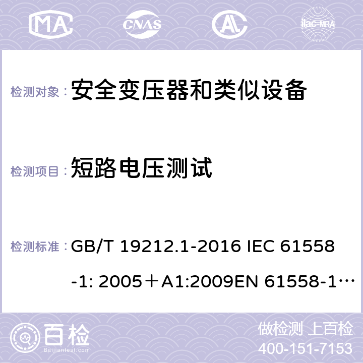 短路电压测试 电力变压器、电源、电抗器和类似产品的安全 第一部分：通用要求和试验 GB/T 19212.1-2016 IEC 61558-1: 2005＋A1:2009EN 61558-1: 2005 +A1:2009AS/NZS 61558.1:2008+A1:2009IEC 61558-1:2017，AS/NZS 61558.1:2008+A1:2009+A2:2015 13 
