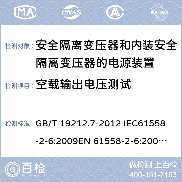 空载输出电压测试 电源电压为1 100V及以下的变压器、电抗器、电源装置和类似产品的安全 第7部分：安全隔离变压器和内装安全隔离变压器的电源装置的特殊要求和试验 GB/T 19212.7-2012 
IEC61558-2-6:2009
EN 61558-2-6:2009 
AS/NZS 61558.2.6-2009+A1:2012 12 
