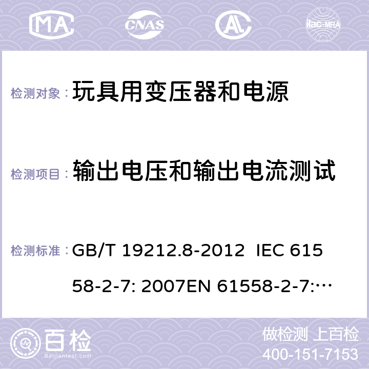 输出电压和输出电流测试 电力变压器、电源、电抗器和类似产品的安全 第8部分：玩具用变压器和电源的特殊要求和试验 GB/T 19212.8-2012 
IEC 61558-2-7: 2007
EN 61558-2-7: 2007 
AS/NZS 61558.2.7-2008 11.1 
