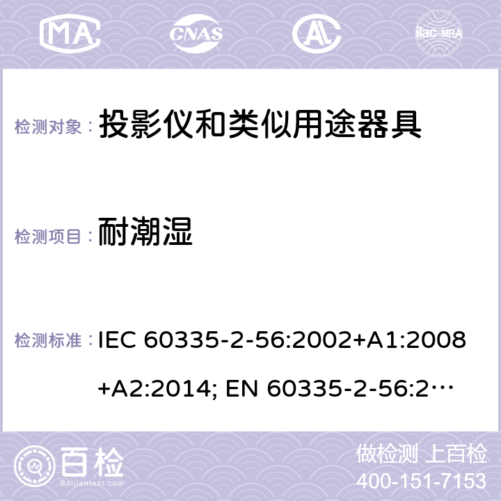 耐潮湿 家用和类似用途电器的安全　投影仪和类似用途器具的特殊要求 IEC 60335-2-56:2002+A1:2008+A2:2014; 
EN 60335-2-56:2003+A1:2008+A2:2014;
GB 4706.43-2005;
AS/NZS 60335-2-56:2006+A1:2009+A2: 2015; 15