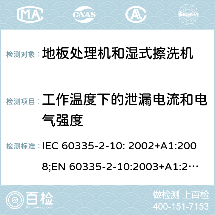 工作温度下的泄漏电流和电气强度 家用和类似用途电器的安全　地板处理机和湿式擦洗机的特殊要求 IEC 60335-2-10: 2002+A1:2008;
EN 60335-2-10:2003+A1:2008; GB4706.57-2008
AS/NZS 60335.2.10:2006+A1:2009 13