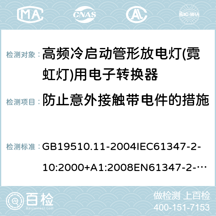 防止意外接触带电件的措施 灯的控制装置第11部分：高频冷启动管形放电灯（霓虹灯）用电子换流器和变频器的特殊要求 GB19510.11-2004
IEC61347-2-10:2000+A1:2008
EN61347-2-10:2001+A1:2009
AS/NZS61347.2.10:2004
AS/NZS61347.2.10:2019 10