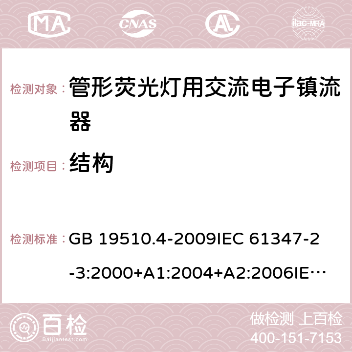 结构 灯的控制装置第4部分：管形荧光灯用交流电子镇流器一般要求和安全要求 GB 19510.4-2009
IEC 61347-2-3:2000+A1:2004+A2:2006
IEC 61347-2-3:2011+A1:2016
EN 61347-2-3:2011 EN 61347-2-3:2001+A1:2003 18