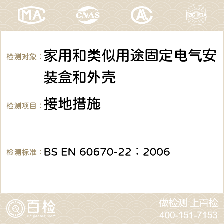 接地措施 BS EN 60670-22-2006 家用和类似用途固定式电气装置的电气附件盒和外壳 第22部分：连接盒和外壳的特殊要求 BS EN 60670-22：2006 11