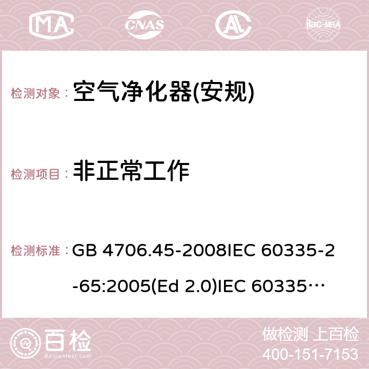 非正常工作 家用和类似用途电器的安全 空气净化器的特殊要求 GB 4706.45-2008
IEC 60335-2-65:2005(Ed 2.0)
IEC 60335-2-65:2002+A1:2008+A2:2015 19