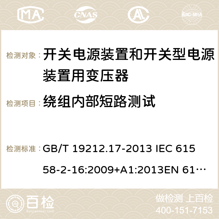 绕组内部短路测试 电源电压为1 100V及以下的变压器、电抗器、电源装置和类似产品的安全 第17部分：开关电源装置和开关型电源装置用变压器的特殊要求和试验 GB/T 19212.17-2013 
IEC 61558-2-16:2009+A1:2013
EN 61558-2-16:2009+A1:2013
AS/NZS 61558.2.16:2010+A1:2010+A2:2012:A3:2014 27.2