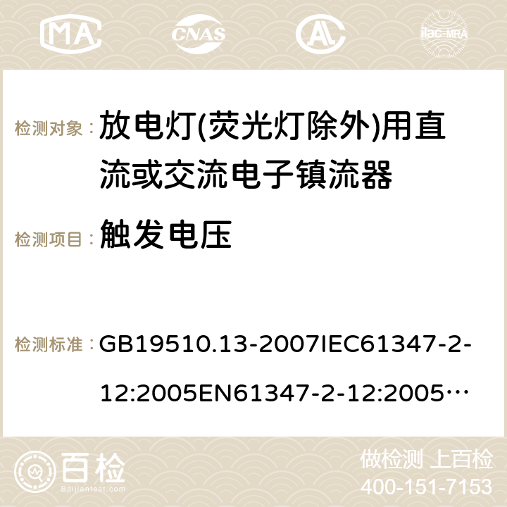 触发电压 放电灯(荧光灯除外)用直流或交流电子镇流器 GB19510.13-2007
IEC61347-2-12:2005
EN61347-2-12:2005
IEC61347-2-12:2005+A1:2010
EN61347-2-12:2005+A1:2010 16