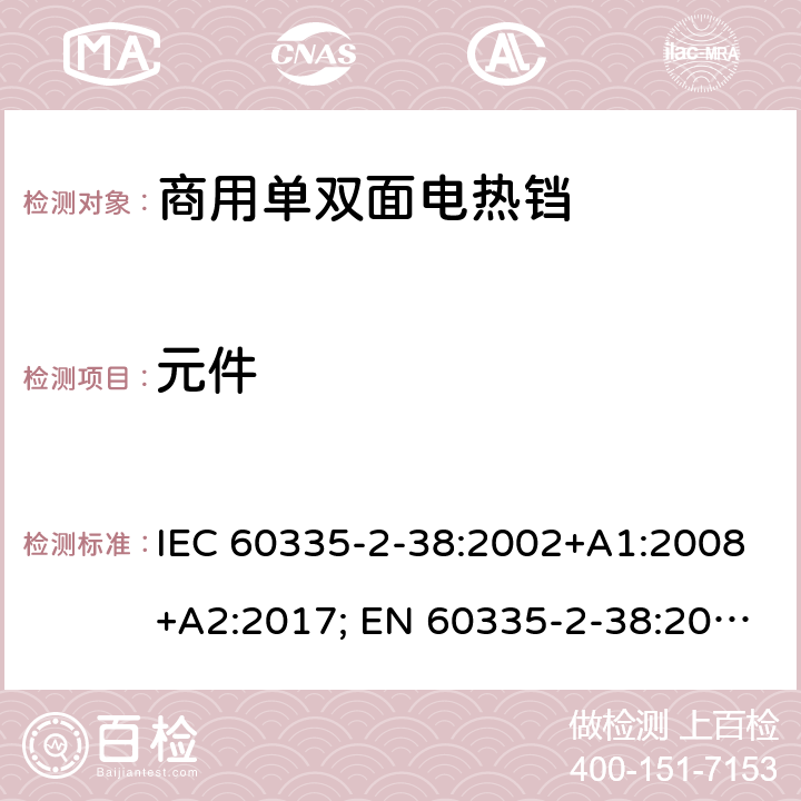 元件 家用和类似用途电器的安全　商用单双面电热铛的特殊要求 IEC 60335-2-38:2002+A1:2008+A2:2017; EN 60335-2-38:2003 + A1:2008; GB 4706.37-2008 24