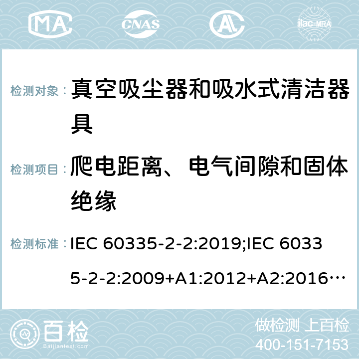 爬电距离、电气间隙和固体绝缘 家用和类似用途电器的安全　真空吸尘器和吸水式清洁器具的特殊要求 IEC 60335-2-2:2019;IEC 60335-2-2:2009+A1:2012+A2:2016;EN 60335-2-2:2010+A11:2012+A1:2013; GB4706.7-2004; GB4706.7-2014;AS/NZS 60335.2.2:2010+A1:2011+A2:2014+A3:2015+A4:2017;
AS/NZS 60335.2.2:2020 29