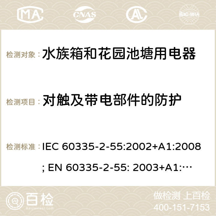 对触及带电部件的防护 家用和类似用途电器的安全　水族箱和花园池塘用电器的特殊要求 IEC 60335-2-55:2002+A1:2008; 
EN 60335-2-55: 2003+A1:2008+A11:2018;
GB 4706.67-2008;
AS/NZS 60335-2-55:2011; 8