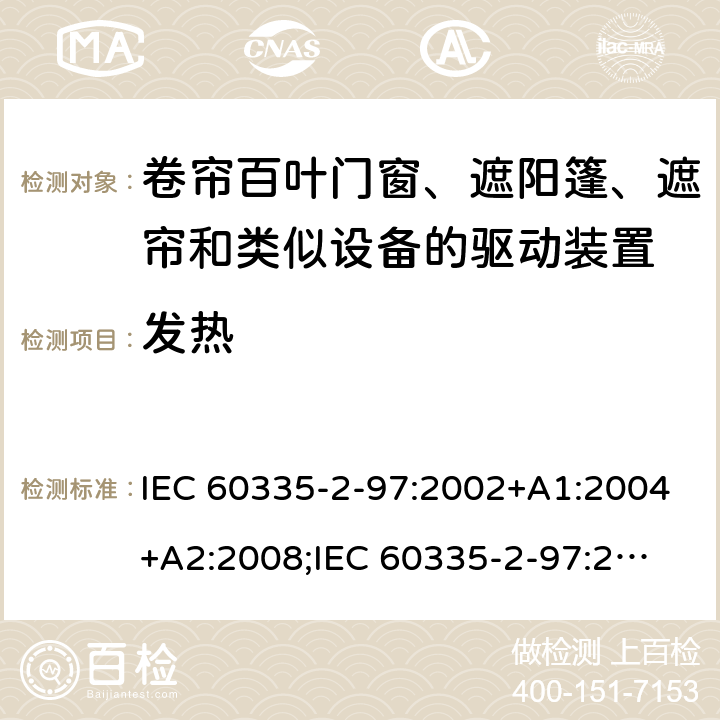 发热 家用和类似用途电器的安全　卷帘百叶门窗、遮阳篷、遮帘和类似设备的驱动装置的特殊要求 IEC 60335-2-97:2002+A1:2004+A2:2008;
IEC 60335-2-97:2016+A1:2019;
EN 60335-2-97:2006 + A11:2008 + A2:2010 + A12:2015;
GB 4706.101:2010;
AS/NZS 60335.2.97:2007+A1:2009;
AS/NZS 60335.2.97:2017 11