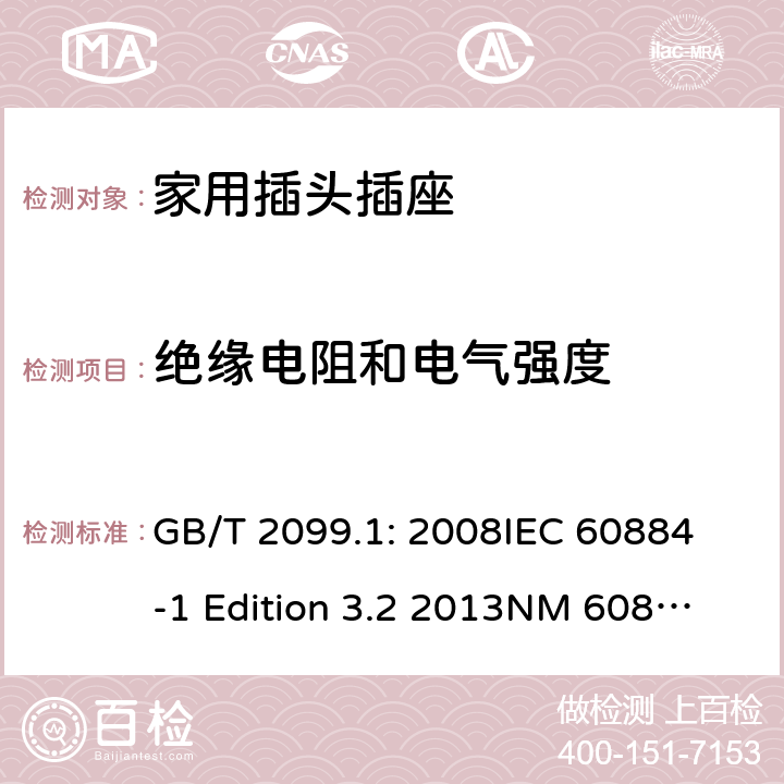 绝缘电阻和电气强度 家用和类似用途插头插座第1部分：通用要求 GB/T 2099.1: 2008
IEC 60884-1 Edition 3.2 2013
NM 60884-1： 2010
DIN VDE 0620-1:2010
VDE 0620-1:2016+A1：2017
DIN VDE 0620-2-1:2016+A1：2017 17