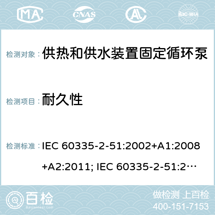 耐久性 家用和类似用途电器的安全　供热和供水装置固定循环泵的特殊要求 IEC 60335-2-51:2002+A1:2008+A2:2011; IEC 60335-2-51:2019
EN 60335-2-51:2003+A1:2008+A2:2012;
GB 4706.71-2008
AS/NZS60335.2.51:2006+A1:2009; AS/NZS60335.2.51:2012;AS/NZS 60335.2.51:2020 18