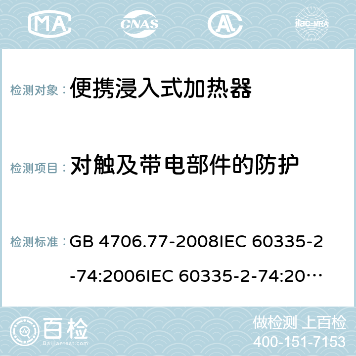 对触及带电部件的防护 家用和类似用途电器的安全 便携浸入式加热器的特殊要求 GB 4706.77-2008
IEC 60335-2-74:2006
IEC 60335-2-74:2002+A1:2006+A2:2009 8