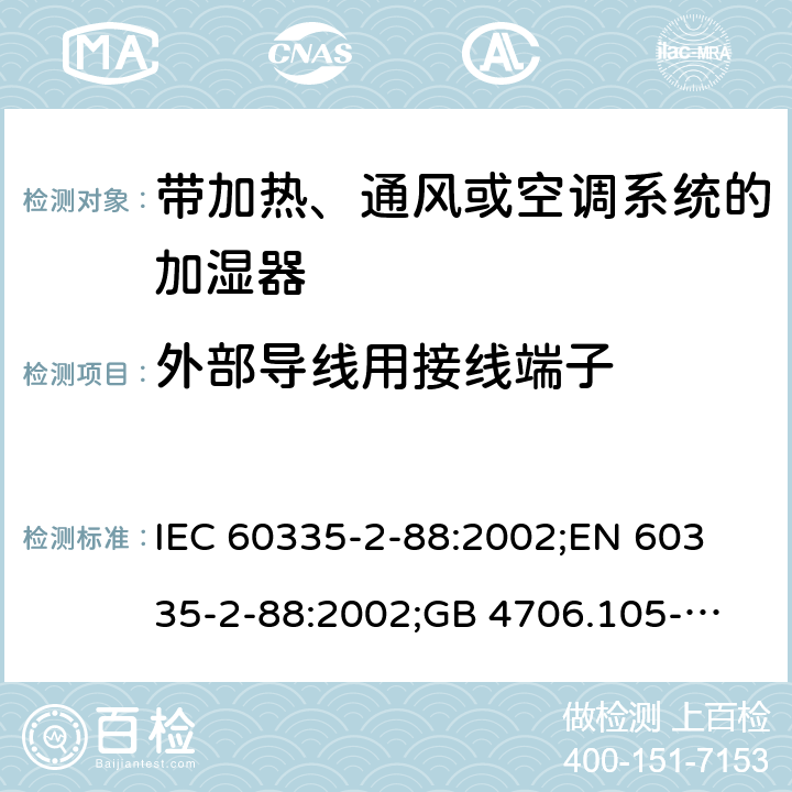 外部导线用接线端子 IEC 60335-2-88 家用和类似用途电器的安全　带加热、通风或空调系统的加湿器的特殊要求 :2002;
EN 60335-2-88:2002;
GB 4706.105-2011 26
