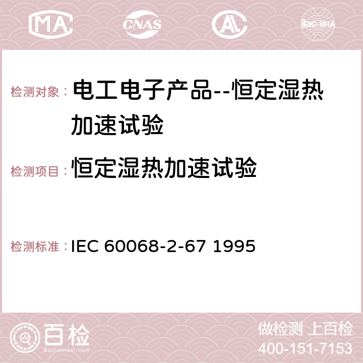 恒定湿热加速试验 IEC 60068-2-67-1995+Amd 1-2019 环境试验 第2-67部分:试验 试验Cy:稳态湿热加速试验(主要用于元件)