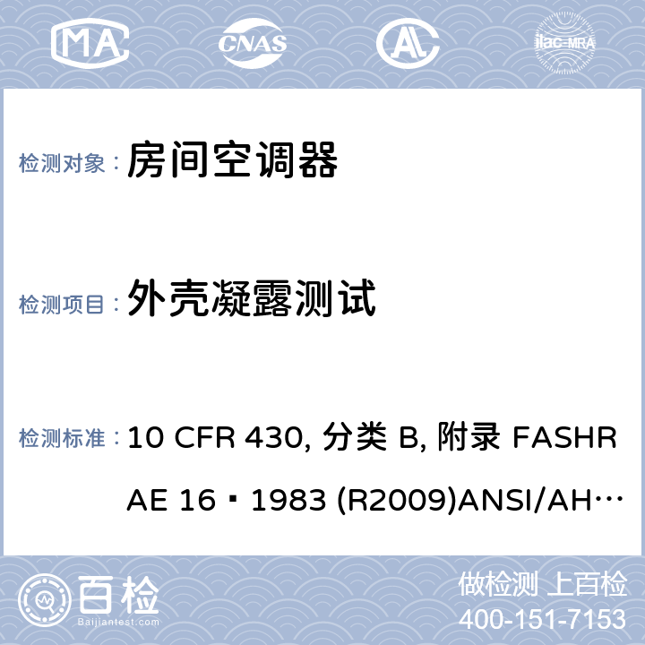 外壳凝露测试 10 CFR 430 房间空调器性能标准 , 分类 B, 附录 F
ASHRAE 16–1983 (R2009)
ANSI/AHAM RAC-1-2015 
CAN/CSA-C368.1-14 6.9