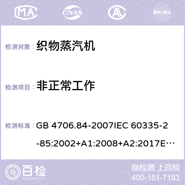 非正常工作 家用和类似用途电器的安全 织物蒸汽机的特殊要求 GB 4706.84-2007
IEC 60335-2-85:2002+A1:2008+A2:2017
EN 60335-2-85:2003+A1:2008+A11:2018 19