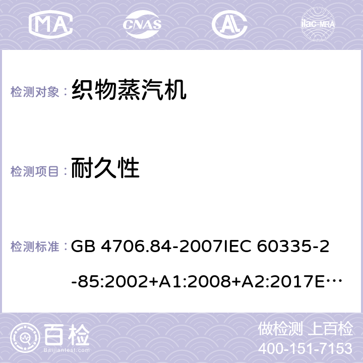 耐久性 家用和类似用途电器的安全 织物蒸汽机的特殊要求 GB 4706.84-2007
IEC 60335-2-85:2002+A1:2008+A2:2017
EN 60335-2-85:2003+A1:2008+A11:2018 18