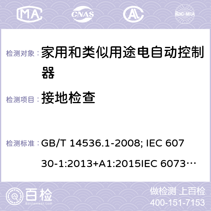 接地检查 家用和类似用途电自动控制器-通用部分 GB/T 14536.1-2008; 
IEC 60730-1:2013+A1:2015
IEC 60730-1:2013+A1:2015+A2:2020; EN 60730-1:2016+A1: 2019 9