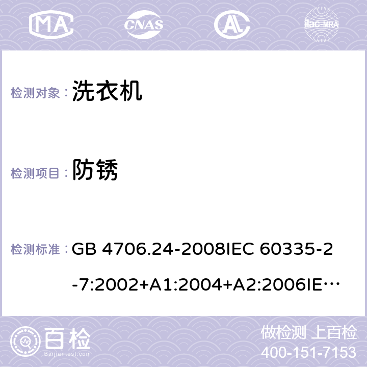 防锈 家用和类似用途电器的安全洗衣机的特殊要求 GB 4706.24-2008
IEC 60335-2-7:2002+A1:2004+A2:2006
IEC 60335-2-7:2008+A1:2011+A2:2016
EN 60335-1:2012+A11:2014+A13:2017
EN 60335-2-7:2010+A1:2013+A11:2013 31