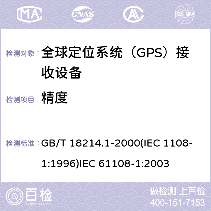 精度 全球导航卫星系统(GNSS )第一部分：全球定位系统（GPS）接收设备性能标准、测试方法和要求的测试结果 海上导航和无线电通信设备和系统.全球导航卫星系统(GNSS)第1部分:全球定位系统(GPS)接收机设备性能标准、测试方法和要求的测试结果 GB/T 18214.1-2000(IEC 1108-1:1996)
IEC 61108-1:2003 4.3.3