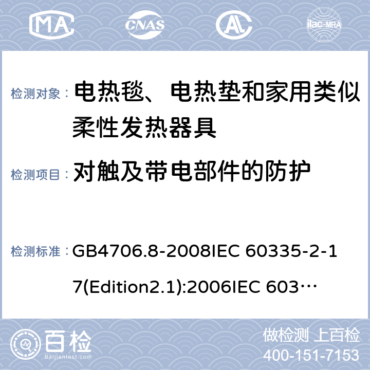 对触及带电部件的防护 家用和类似用途电器的安全 电热毯、电热垫及类似柔性发热器具的特殊要求 GB4706.8-2008
IEC 60335-2-17(Edition2.1):2006
IEC 60335-2-17:2012+A1：2015 8