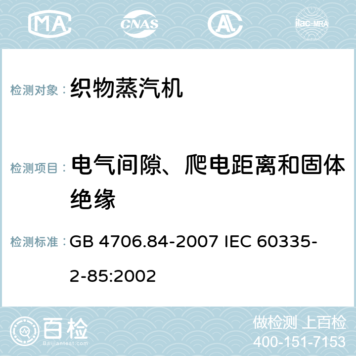 电气间隙、爬电距离和固体绝缘 家用和类似用途电器的安全 第2部分 织物蒸汽机的特殊要求 GB 4706.84-2007 
IEC 60335-2-85:2002 29