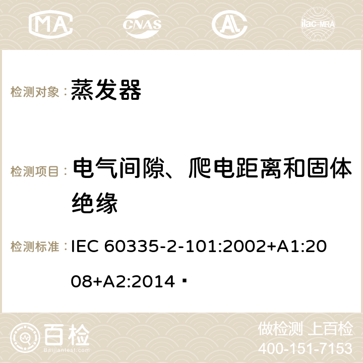 电气间隙、爬电距离和固体绝缘 家用和类似用途电器的安全 蒸发器的特殊要求 
IEC 60335-2-101:2002+A1:2008+A2:2014  29