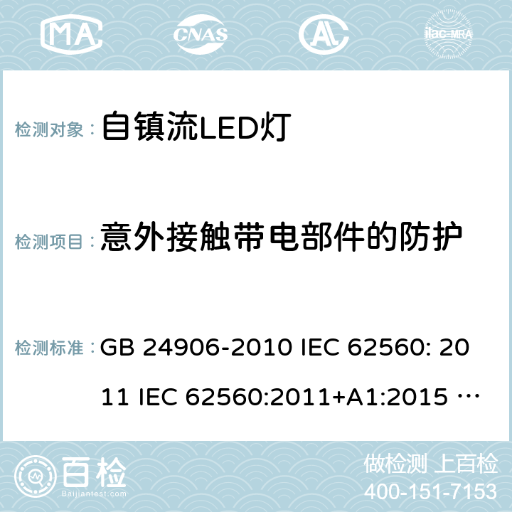 意外接触带电部件的防护 普通照明用50V以上自镇流LED灯安全要求 GB 24906-2010 IEC 62560: 2011 IEC 62560:2011+A1:2015 EN 62560:2012+A1:2015 EN 62560:2012+A1:2015+A11:2019 AS/NZS 62560:2017 7