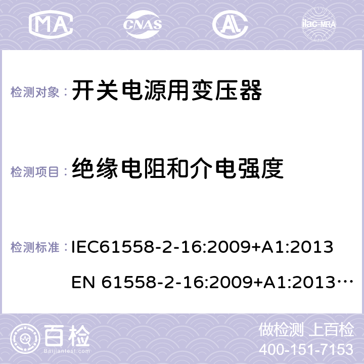 绝缘电阻和介电强度 电力变压器、电源、电抗器和类似产品的安全 第18部分：开关式电源用变压器的特殊要求 IEC61558-2-16:2009+A1:2013
EN 61558-2-16:2009+A1:2013; GB/T19212.17-2019
AS/NZS61558.2.16:2010+A1:2010+A2:2012+A3:2014 18