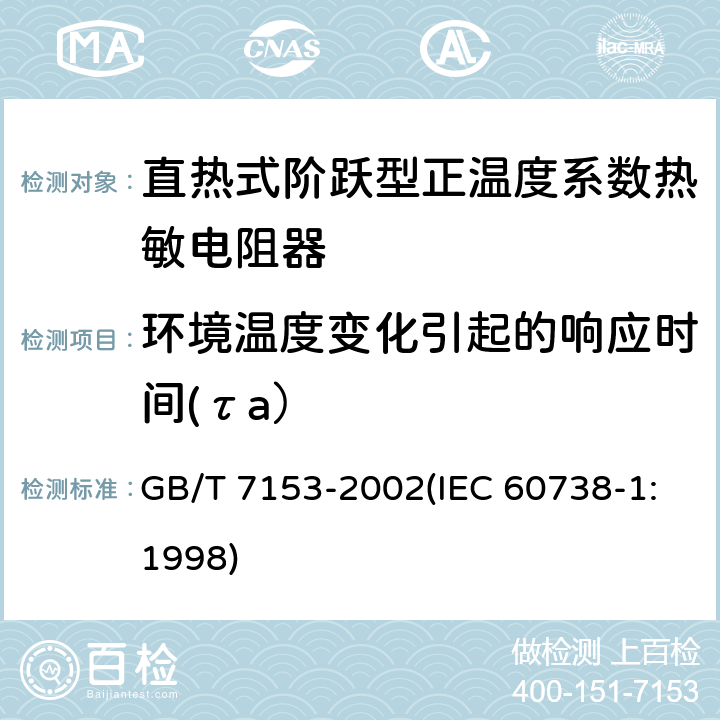 环境温度变化引起的响应时间(τa） 直热式阶跃型正温度系数热敏电阻器 总规范 GB/T 7153-2002(IEC 60738-1:1998) 4.11