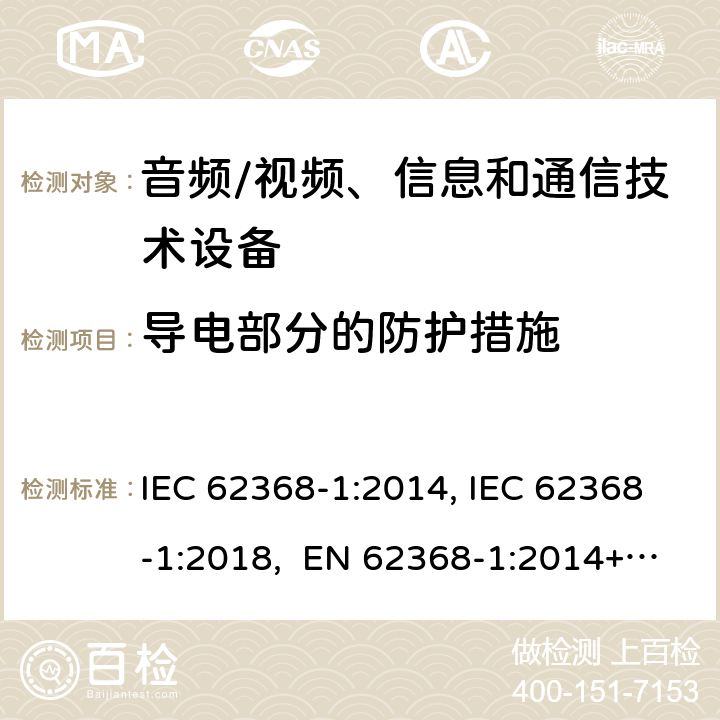 导电部分的防护措施 音频/视频、信息和通信技术设备-第1部分：安全要求 IEC 62368-1:2014, IEC 62368-1:2018, EN 62368-1:2014+A11:2017, EN IEC 62368-1:2020/A11:2020, BS EN IEC 62368-1:2020+A11:2020, UL 62368-1 Ed2&Ed3, AS/NZS 62368.1:2018, JIS C 62368-1:2018 附录P