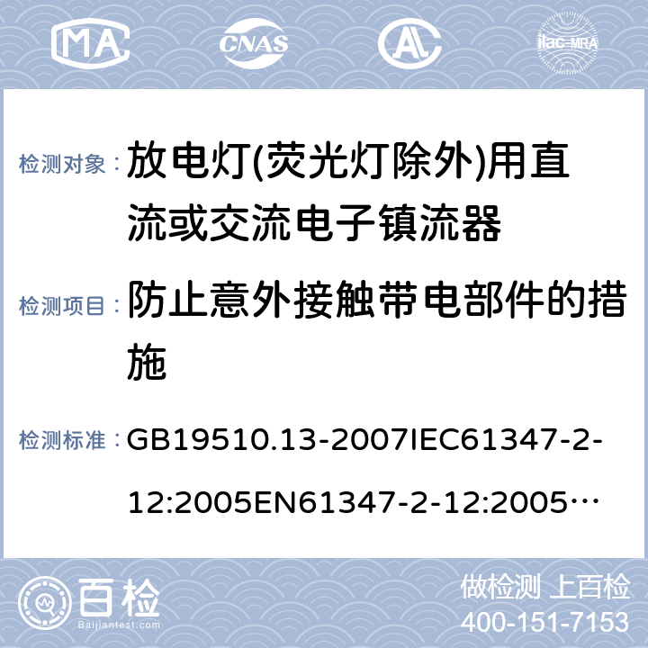 防止意外接触带电部件的措施 放电灯(荧光灯除外)用直流或交流电子镇流器 GB19510.13-2007
IEC61347-2-12:2005
EN61347-2-12:2005
IEC61347-2-12:2005+A1:2010
EN61347-2-12:2005+A1:2010 10