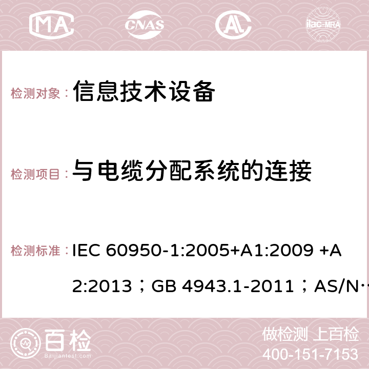 与电缆分配系统的连接 信息技术设备 安全 第1部分：通用要求 IEC 60950-1:2005+A1:2009 +A2:2013；GB 4943.1-2011；AS/NZS 60950.1:2015；BS EN 60950-1:2006+A1:2010 +A12:2011+A2:2013；EN 60950-1:2006+A11:2009+A1:2010+A12:2011+A2:2013 7