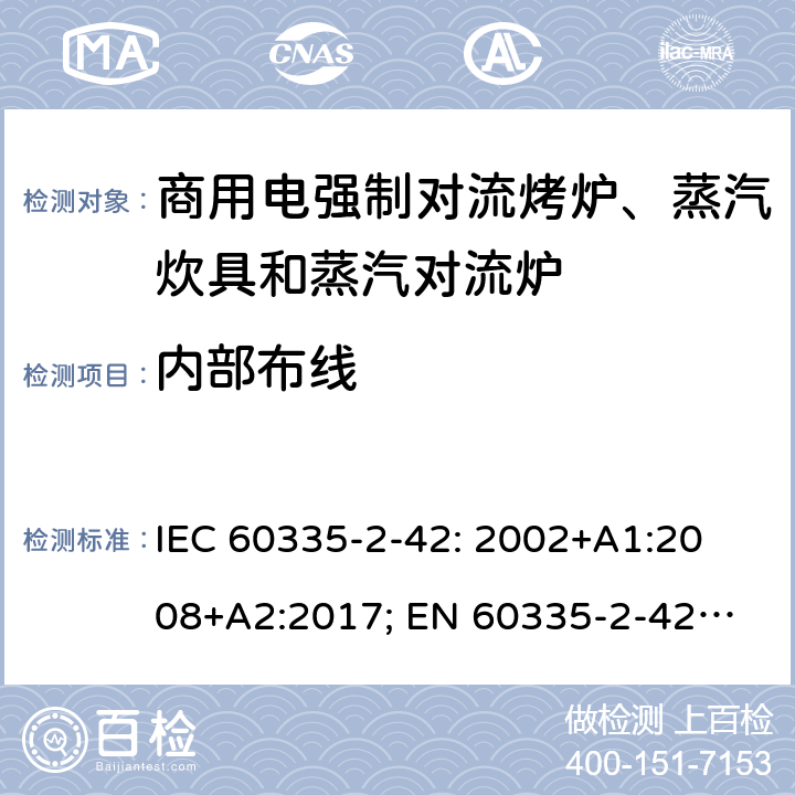 内部布线 IEC 60335-2-42 家用和类似用途电器的安全　商用电强制对流烤炉、蒸汽炊具和蒸汽对流炉的特殊要求 : 2002
+A1:2008+A2:2017; 
EN 60335-2-42:2003+A1:2008+A11:2012
GB 4706.34-2008; 23