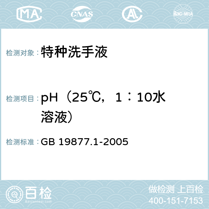 pH（25℃，1：10水溶液） 特种洗手液 GB 19877.1-2005 4.4（GB/T 6368-2008）