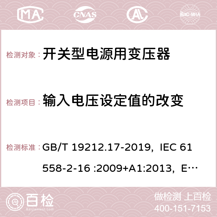 输入电压设定值的改变 电源电压为1100V及以下的变压器、电抗器、电源装置和类似产品的安全 第17部分：开关型电源装置和开关型电源装置用变压器的特殊要求和试验 GB/T 19212.17-2019, IEC 61558-2-16 :2009+A1:2013, EN 61558-2-16:2009 +A1:2013, AS/NZS 61558.2.16: 2010+A1:2010+A2:2012+A3:2014 10