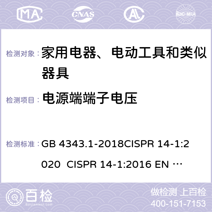 电源端端子电压 家用电器、电动工具和类似器具的电磁兼容要求 第1部分：发射 GB 4343.1-2018
CISPR 14-1:2020 
CISPR 14-1:2016
 EN 55014-1:2017+A11:2020
EN 55014-1:2017 
AS CISPR 14.1:2018 
 Table 2
Table 5
Table 6