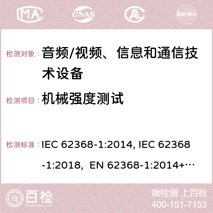 机械强度测试 音频/视频、信息和通信技术设备-第1部分：安全要求 IEC 62368-1:2014, IEC 62368-1:2018, EN 62368-1:2014+A11:2017, EN IEC 62368-1:2020/A11:2020, BS EN IEC 62368-1:2020+A11:2020, UL 62368-1 Ed2&Ed3, AS/NZS 62368.1:2018, JIS C 62368-1:2018 条款 附录T