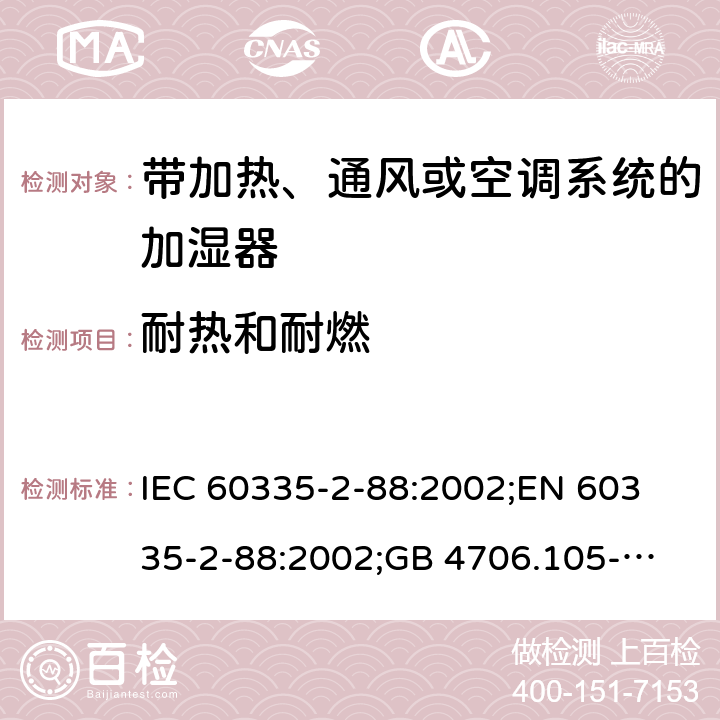 耐热和耐燃 IEC 60335-2-88 家用和类似用途电器的安全　带加热、通风或空调系统的加湿器的特殊要求 :2002;
EN 60335-2-88:2002;
GB 4706.105-2011 30