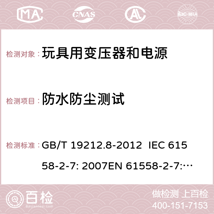 防水防尘测试 电力变压器、电源、电抗器和类似产品的安全 第8部分：玩具用变压器和电源的特殊要求和试验 GB/T 19212.8-2012 
IEC 61558-2-7: 2007
EN 61558-2-7: 2007 
AS/NZS 61558.2.7-2008 17.1 
