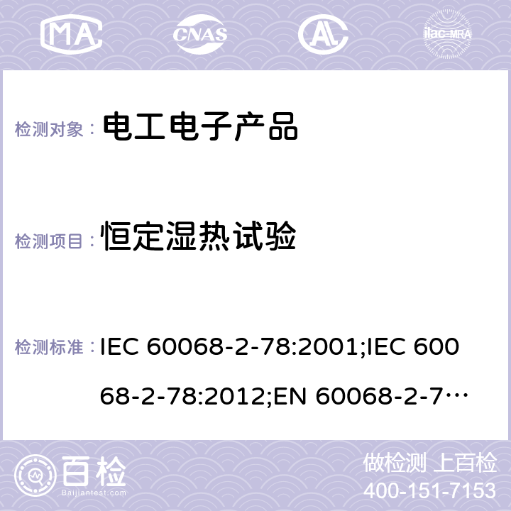 恒定湿热试验 电工电子产品环境试验 第2部分：试验方法 试验Cab：恒定湿热试验 IEC 60068-2-78:2001;IEC 60068-2-78:2012;
EN 60068-2-78:2001;EN 60068-2-78:2013;
GB/T 2423.3-2006;GB/T2423.3-2016;AS 60068.2.78-2003