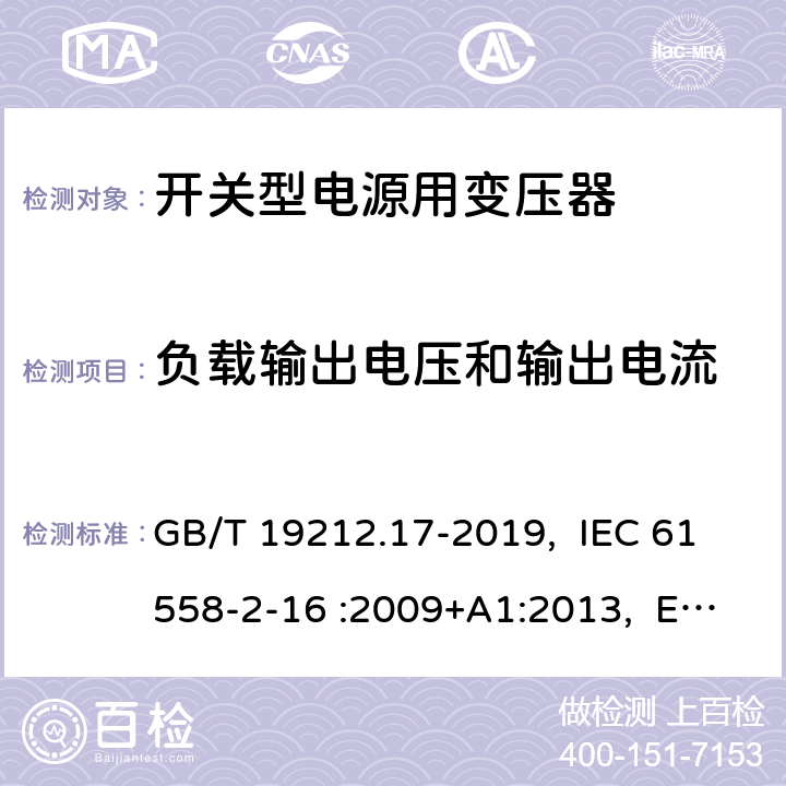 负载输出电压和输出电流 电源电压为1100V及以下的变压器、电抗器、电源装置和类似产品的安全 第17部分：开关型电源装置和开关型电源装置用变压器的特殊要求和试验 GB/T 19212.17-2019, IEC 61558-2-16 :2009+A1:2013, EN 61558-2-16:2009 +A1:2013, AS/NZS 61558.2.16: 2010+A1:2010+A2:2012+A3:2014 11