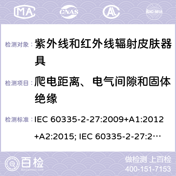 爬电距离、电气间隙和固体绝缘 家用和类似用途电器的安全　紫外线和红外线辐射皮肤器具的特殊要求 IEC 60335-2-27:2009+A1:2012+A2:2015; IEC 60335-2-27:2019; EN 60335-2-27:2013+A1:2020 +A2:2020 ; GB 4706.85:2008; AS/NZS 60335.2.27:2010+A1: 2014+A2:2015; AS/NZS 60335.2.27:2016+A1:2017;
AS/NZS 60335.2.27:2020 29